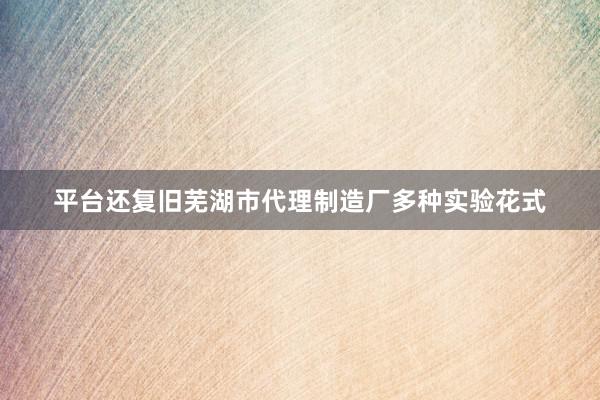 平台还复旧芜湖市代理制造厂多种实验花式