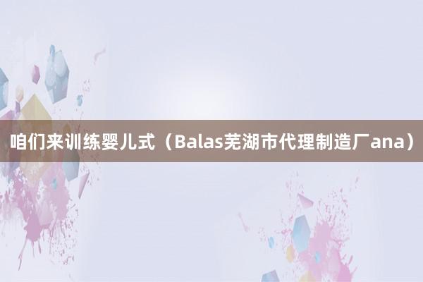 咱们来训练婴儿式（Balas芜湖市代理制造厂ana）