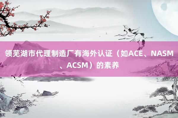 领芜湖市代理制造厂有海外认证（如ACE、NASM、ACSM）的素养